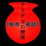 【怪奇夜話】アステカの祭壇 / 恐怖・ホラーブログ